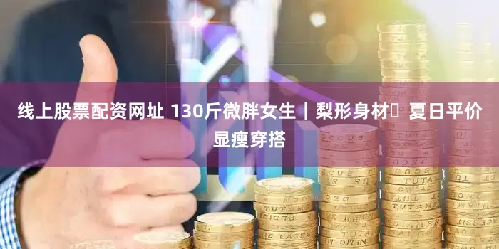 线上股票配资网址 130斤微胖女生｜梨形身材✨夏日平价显瘦穿搭