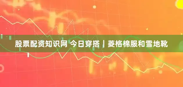 股票配资知识网 今日穿搭｜菱格棉服和雪地靴