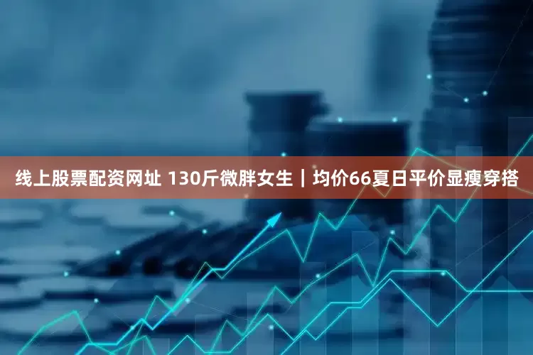 线上股票配资网址 130斤微胖女生｜均价66夏日平价显瘦穿搭
