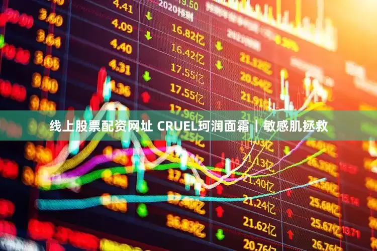 线上股票配资网址 CRUEL珂润面霜｜敏感肌拯救