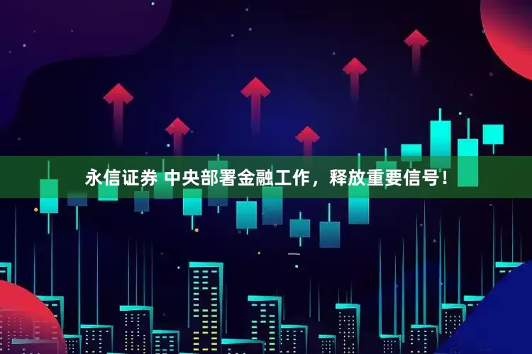 永信证券 中央部署金融工作，释放重要信号！