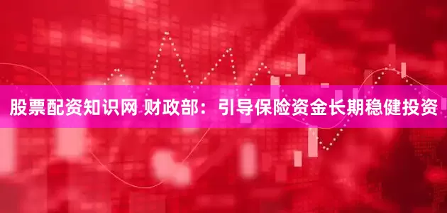 股票配资知识网 财政部：引导保险资金长期稳健投资