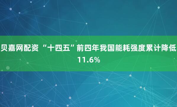 贝嘉网配资 “十四五”前四年我国能耗强度累计降低11.6%