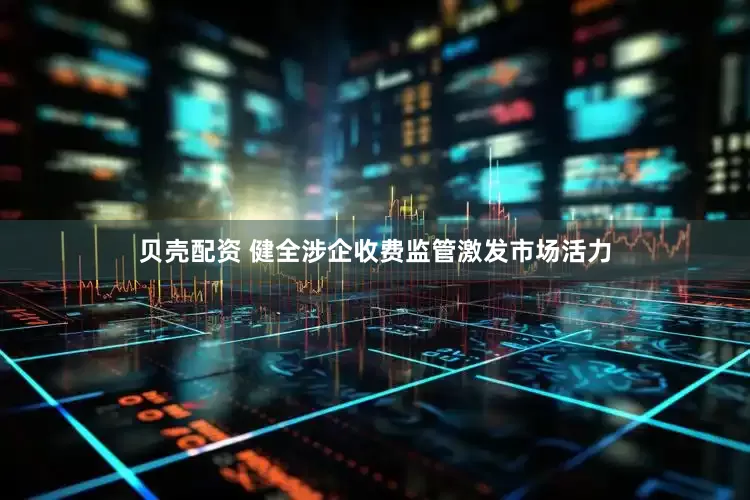 贝壳配资 健全涉企收费监管激发市场活力