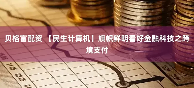 贝格富配资 【民生计算机】旗帜鲜明看好金融科技之跨境支付