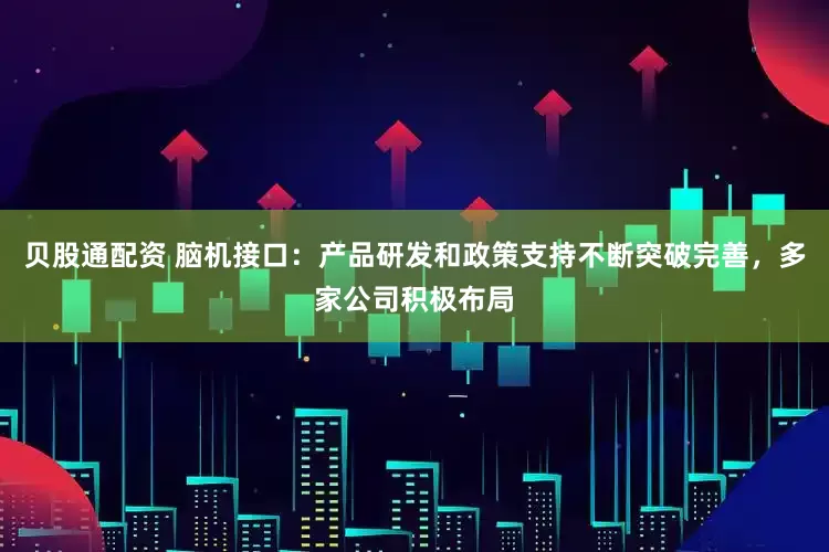 贝股通配资 脑机接口：产品研发和政策支持不断突破完善，多家公司积极布局