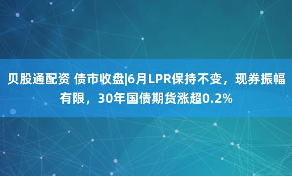 贝股通配资 债市收盘|6月LPR保持不变，现券振幅有限，30年国债期货涨超0.2%