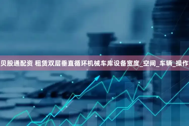 贝股通配资 租赁双层垂直循环机械车库设备宽度_空间_车辆_操作