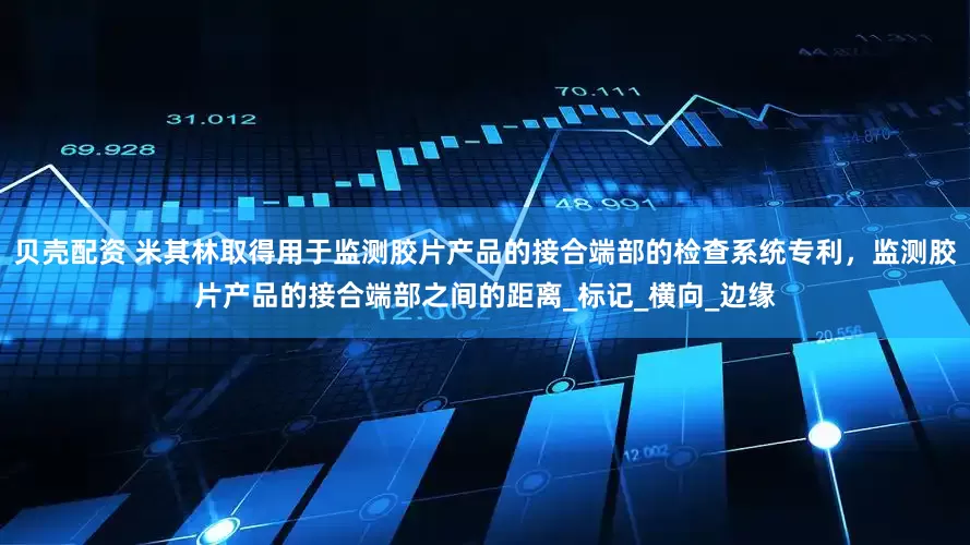 贝壳配资 米其林取得用于监测胶片产品的接合端部的检查系统专利，监测胶片产品的接合端部之间的距离_标记_横向_边缘