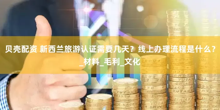 贝壳配资 新西兰旅游认证需要几天？线上办理流程是什么？_材料_毛利_文化