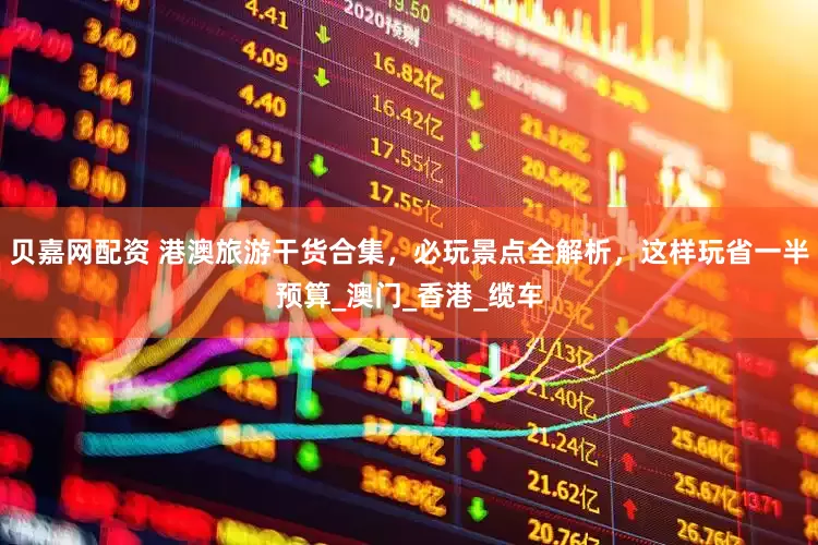 贝嘉网配资 港澳旅游干货合集，必玩景点全解析，这样玩省一半预算_澳门_香港_缆车