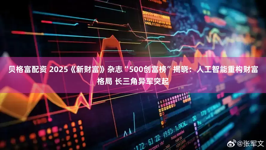 贝格富配资 2025《新财富》杂志“500创富榜”揭晓：人工智能重构财富格局 长三角异军突起
