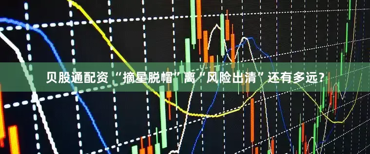 贝股通配资 “摘星脱帽”离“风险出清”还有多远？
