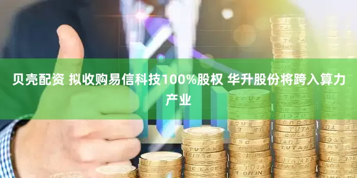 贝壳配资 拟收购易信科技100%股权 华升股份将跨入算力产业
