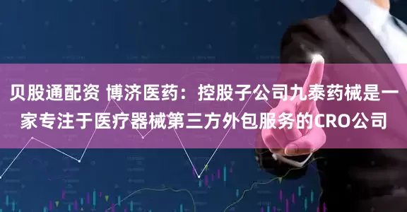 贝股通配资 博济医药：控股子公司九泰药械是一家专注于医疗器械第三方外包服务的CRO公司
