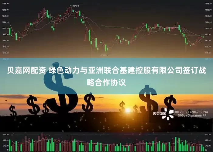 贝嘉网配资 绿色动力与亚洲联合基建控股有限公司签订战略合作协议