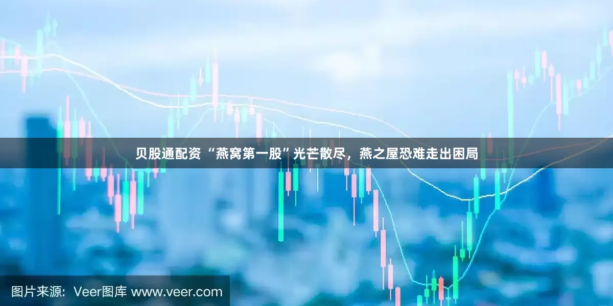 贝股通配资 “燕窝第一股”光芒散尽，燕之屋恐难走出困局