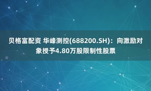 贝格富配资 华峰测控(688200.SH)：向激励对象授予4.80万股限制性股票