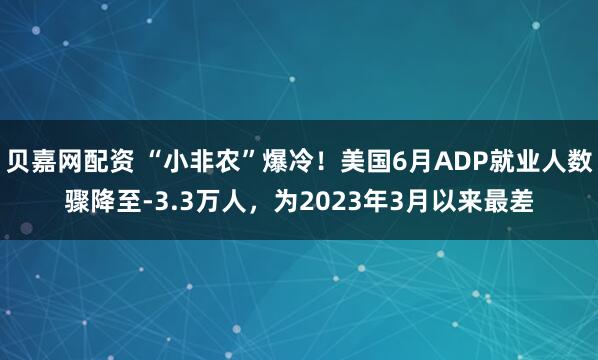 贝嘉网配资 “小非农”爆冷！美国6月ADP就业人数骤降至-3.3万人，为2023年3月以来最差