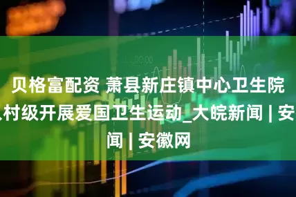 贝格富配资 萧县新庄镇中心卫生院深入村级开展爱国卫生运动_大皖新闻 | 安徽网