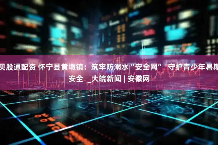 贝股通配资 怀宁县黄墩镇：筑牢防溺水“安全网”  守护青少年暑期安全  _大皖新闻 | 安徽网