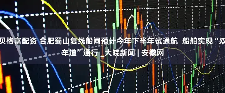 贝格富配资 合肥蜀山复线船闸预计今年下半年试通航  船舶实现“双车道”通行 _大皖新闻 | 安徽网