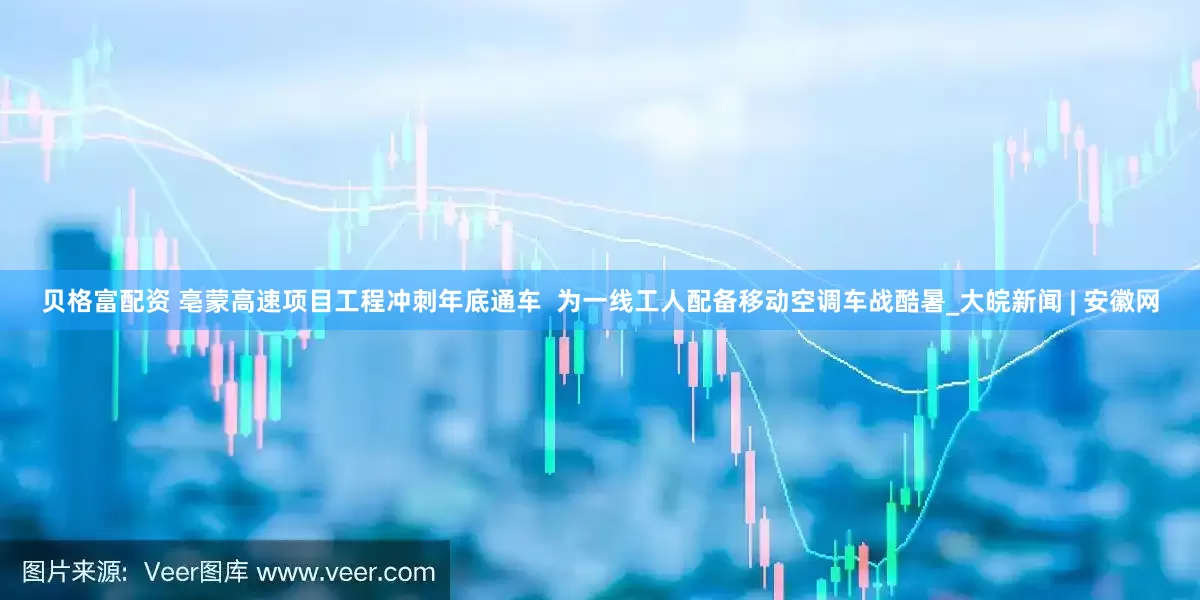 贝格富配资 亳蒙高速项目工程冲刺年底通车  为一线工人配备移动空调车战酷暑_大皖新闻 | 安徽网