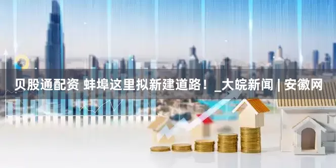 贝股通配资 蚌埠这里拟新建道路！_大皖新闻 | 安徽网