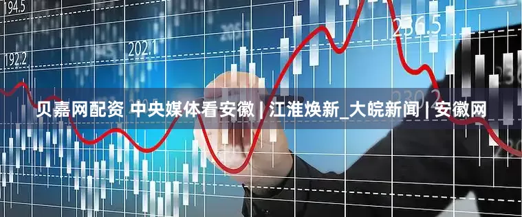 贝嘉网配资 中央媒体看安徽 | 江淮焕新_大皖新闻 | 安徽网