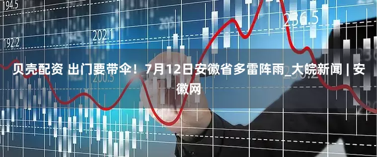 贝壳配资 出门要带伞！7月12日安徽省多雷阵雨_大皖新闻 | 安徽网