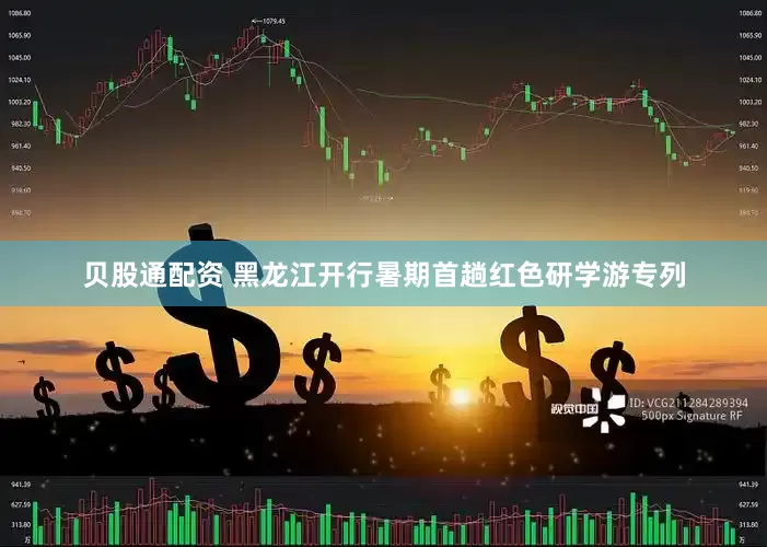 贝股通配资 黑龙江开行暑期首趟红色研学游专列