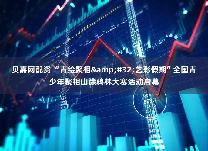 贝嘉网配资 “青绘聚相&#32;艺彩假期”全国青少年聚相山涂鸦林大赛活动启幕