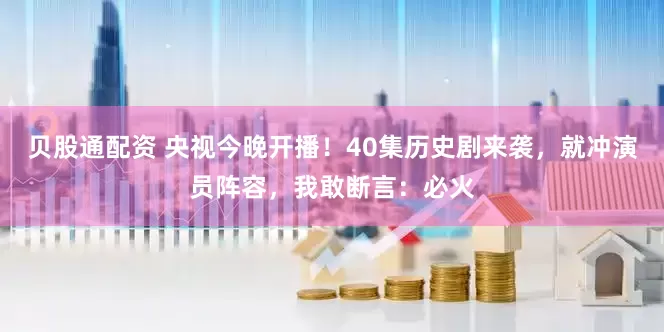 贝股通配资 央视今晚开播！40集历史剧来袭，就冲演员阵容，我敢断言：必火