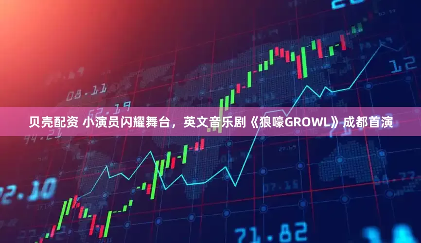 贝壳配资 小演员闪耀舞台，英文音乐剧《狼嚎GROWL》成都首演