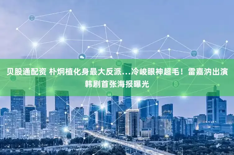 贝股通配资 朴炯植化身最大反派…冷峻眼神超毛！雷嘉汭出演韩剧首张海报曝光