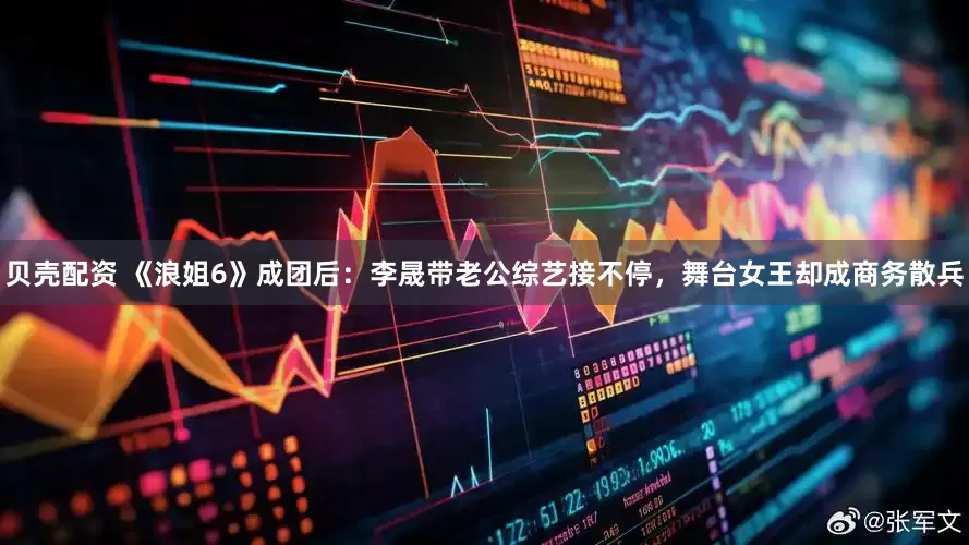 贝壳配资 《浪姐6》成团后：李晟带老公综艺接不停，舞台女王却成商务散兵