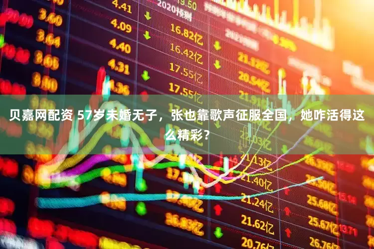 贝嘉网配资 57岁未婚无子，张也靠歌声征服全国，她咋活得这么精彩？