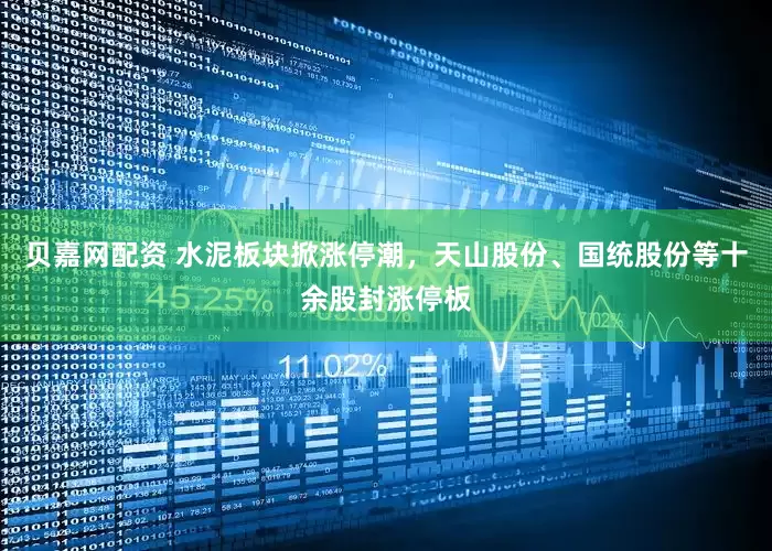 贝嘉网配资 水泥板块掀涨停潮，天山股份、国统股份等十余股封涨停板