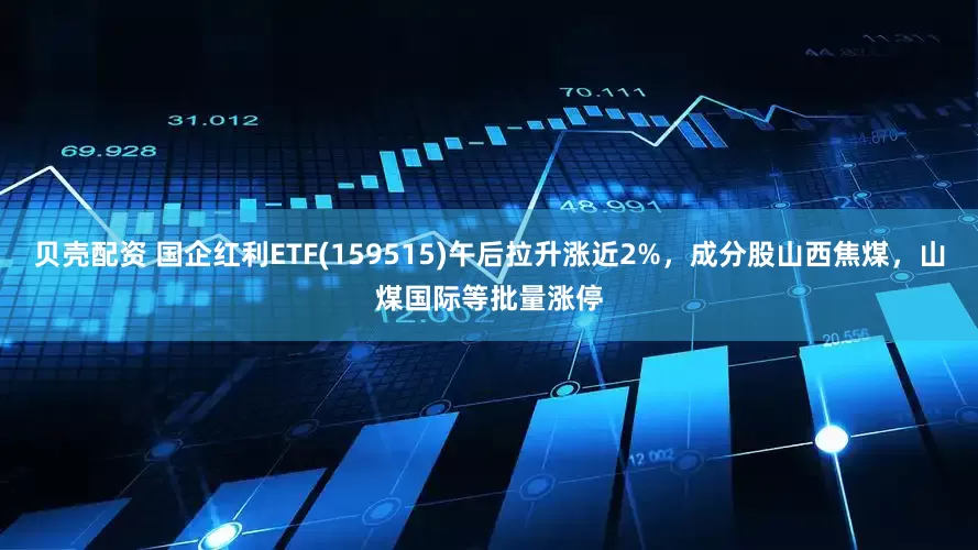 贝壳配资 国企红利ETF(159515)午后拉升涨近2%，成分股山西焦煤，山煤国际等批量涨停
