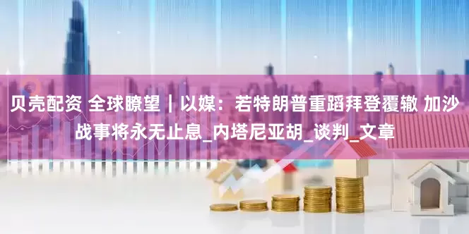 贝壳配资 全球瞭望｜以媒：若特朗普重蹈拜登覆辙 加沙战事将永无止息_内塔尼亚胡_谈判_文章