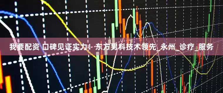 我要配资 口碑见证实力！东方男科技术领先_永州_诊疗_服务