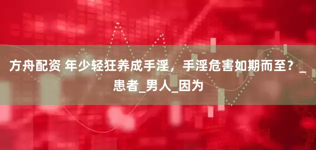 方舟配资 年少轻狂养成手淫，手淫危害如期而至？_患者_男人_因为