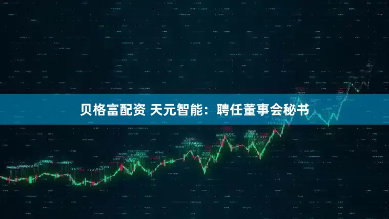 贝格富配资 天元智能：聘任董事会秘书