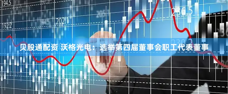 贝股通配资 沃格光电：选举第四届董事会职工代表董事