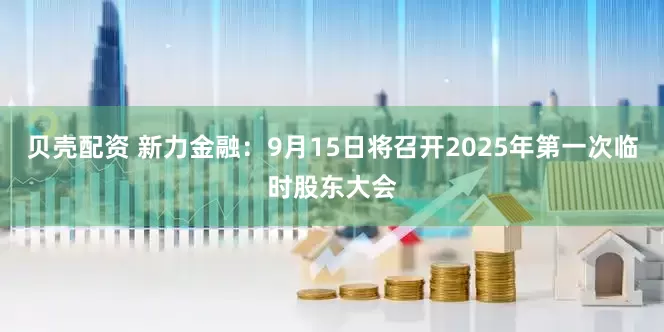 贝壳配资 新力金融：9月15日将召开2025年第一次临时股东大会
