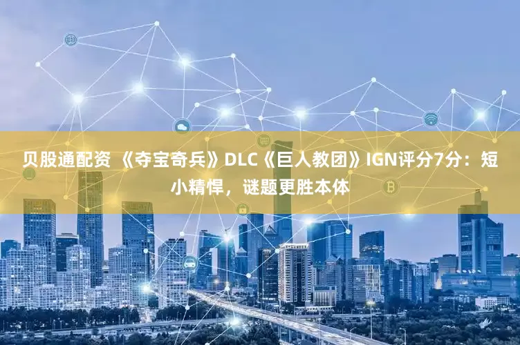 贝股通配资 《夺宝奇兵》DLC《巨人教团》IGN评分7分：短小精悍，谜题更胜本体