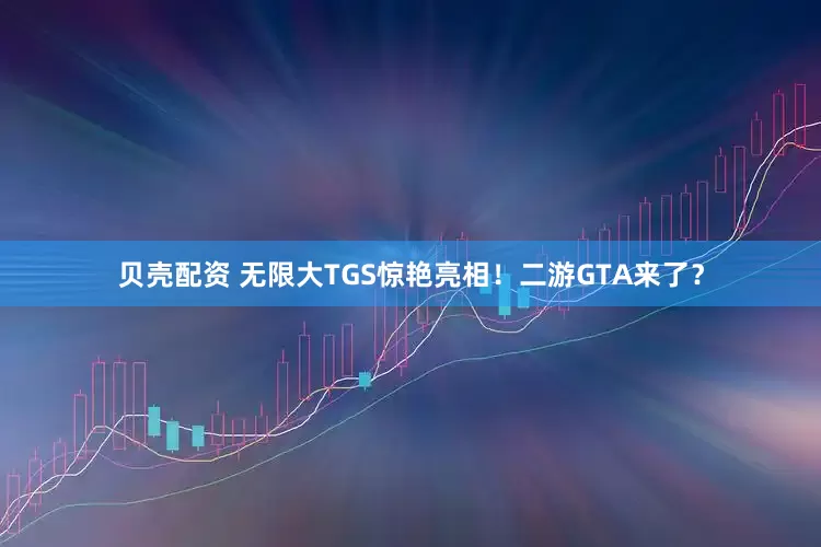 贝壳配资 无限大TGS惊艳亮相！二游GTA来了？