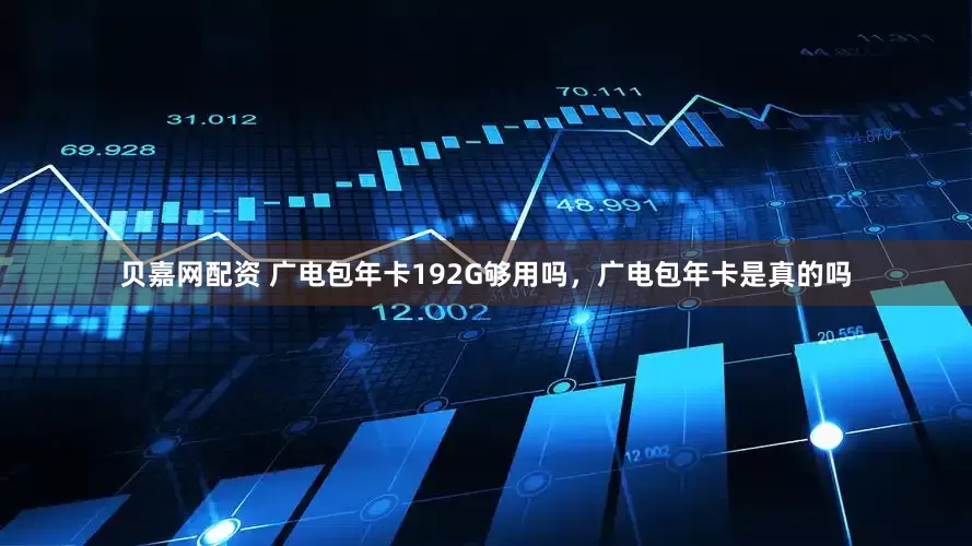 贝嘉网配资 广电包年卡192G够用吗，广电包年卡是真的吗