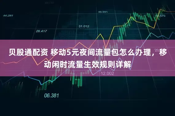 贝股通配资 移动5元夜间流量包怎么办理，移动闲时流量生效规则详解