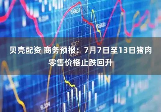 贝壳配资 商务预报：7月7日至13日猪肉零售价格止跌回升